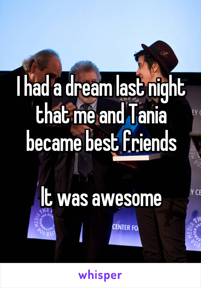 I had a dream last night that me and Tania became best friends

It was awesome