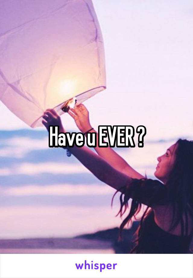 Have u EVER ?