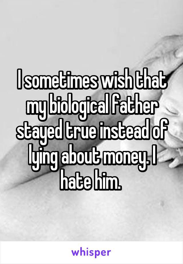 I sometimes wish that my biological father stayed true instead of lying about money. I hate him. 