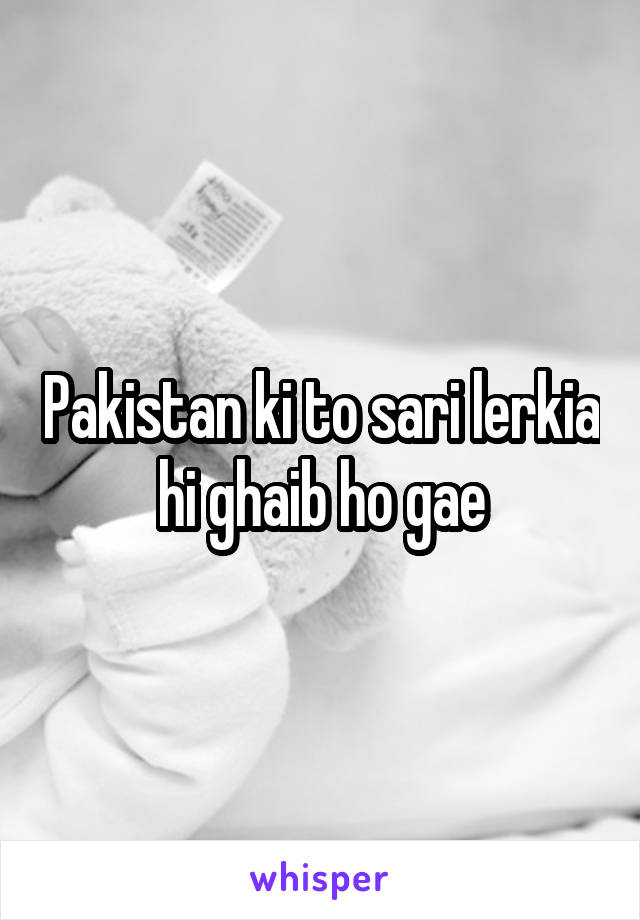 Pakistan ki to sari lerkia hi ghaib ho gae