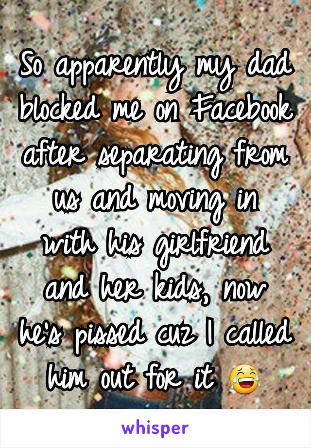 So apparently my dad blocked me on Facebook after separating from us and moving in  with his girlfriend and her kids, now he's pissed cuz I called him out for it 😂