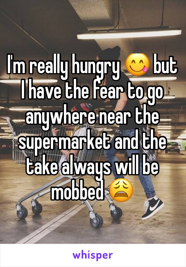 I'm really hungry 😋 but I have the fear to go anywhere near the supermarket and the take always will be mobbed 😩