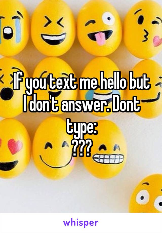 If you text me hello but I don't answer. Dont type:
???