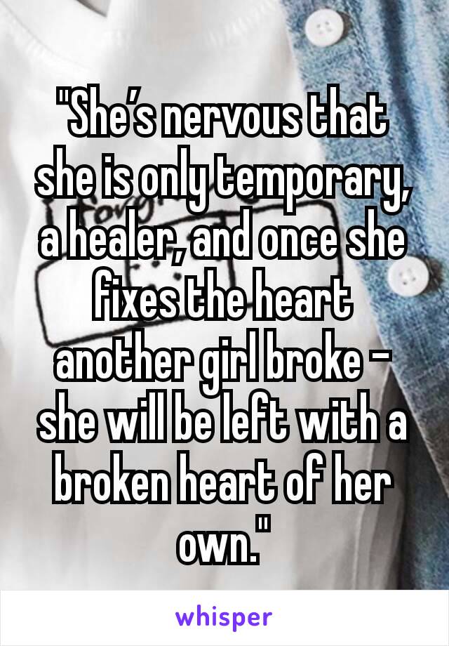 "She’s nervous that she is only temporary, a healer, and once she fixes the heart another girl broke – she will be left with a broken heart of her own."