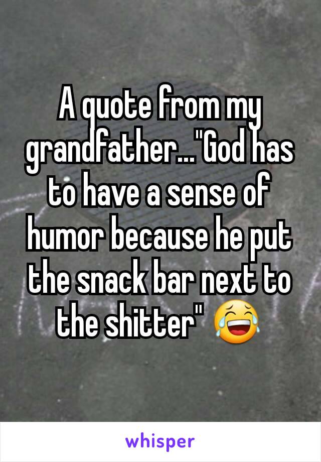 A quote from my grandfather..."God has to have a sense of humor because he put the snack bar next to the shitter" 😂