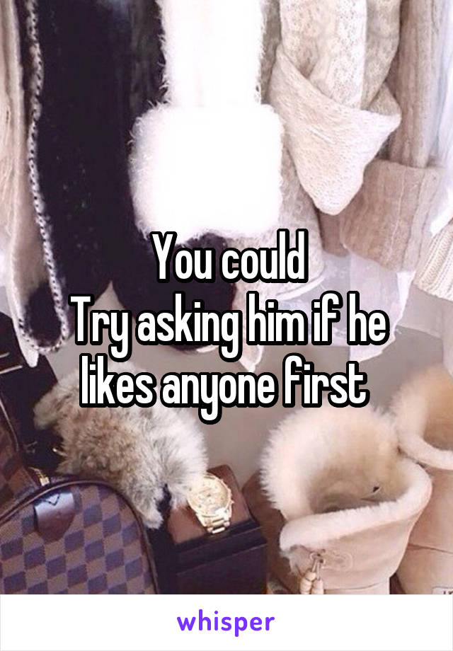 You could
Try asking him if he likes anyone first 