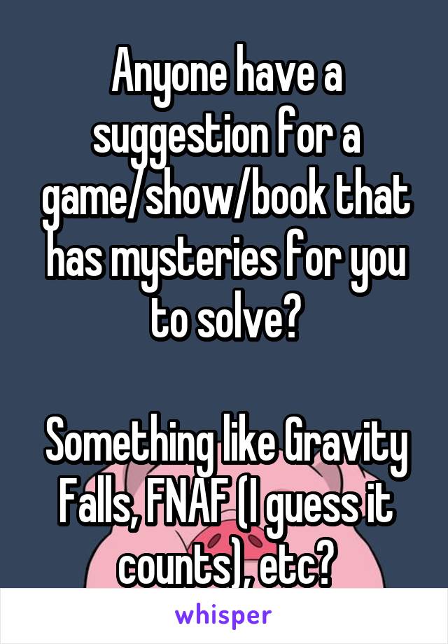 Anyone have a suggestion for a game/show/book that has mysteries for you to solve?

Something like Gravity Falls, FNAF (I guess it counts), etc?