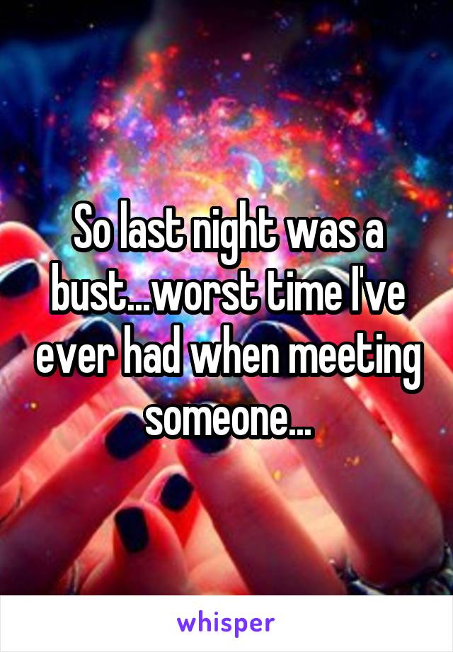 So last night was a bust...worst time I've ever had when meeting someone...