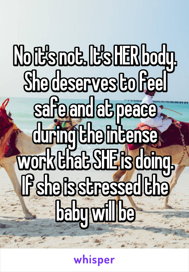 No it's not. It's HER body. She deserves to feel safe and at peace during the intense work that SHE is doing. If she is stressed the baby will be