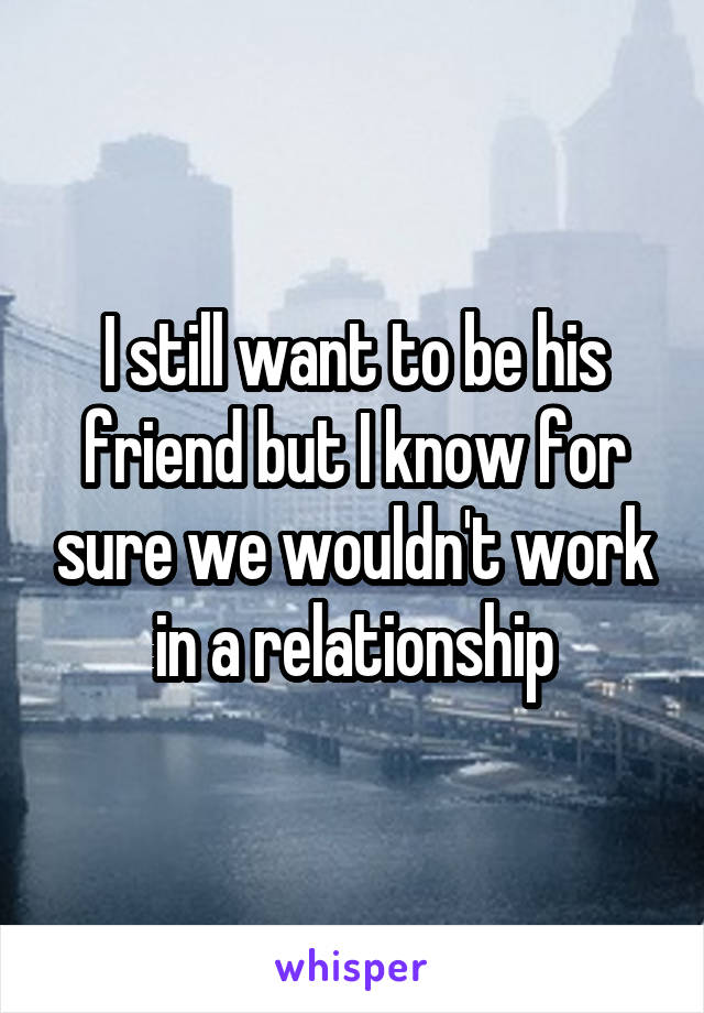 I still want to be his friend but I know for sure we wouldn't work in a relationship