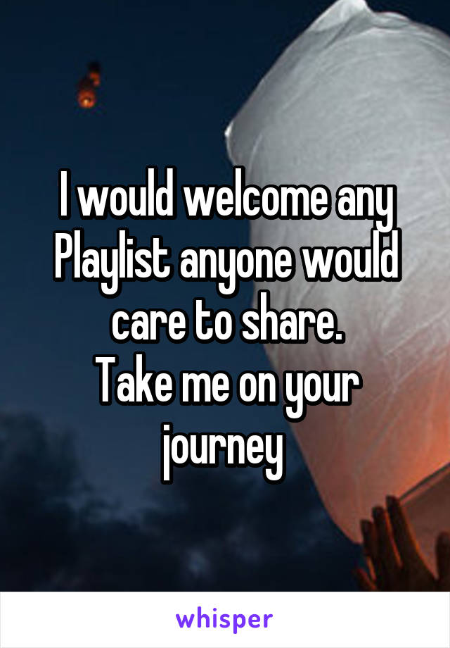 I would welcome any Playlist anyone would care to share.
Take me on your journey 
