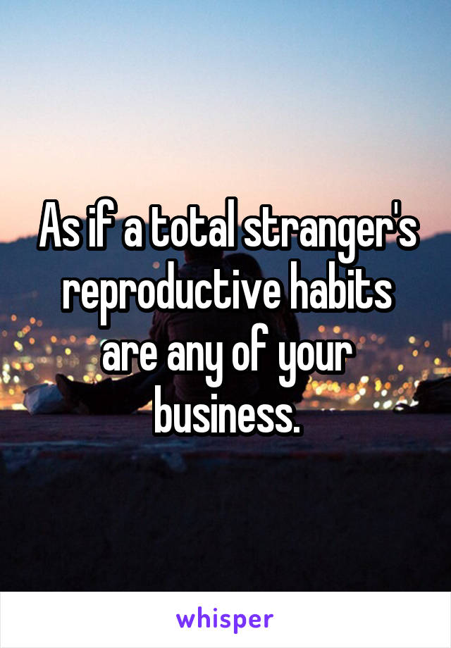 As if a total stranger's reproductive habits are any of your business.