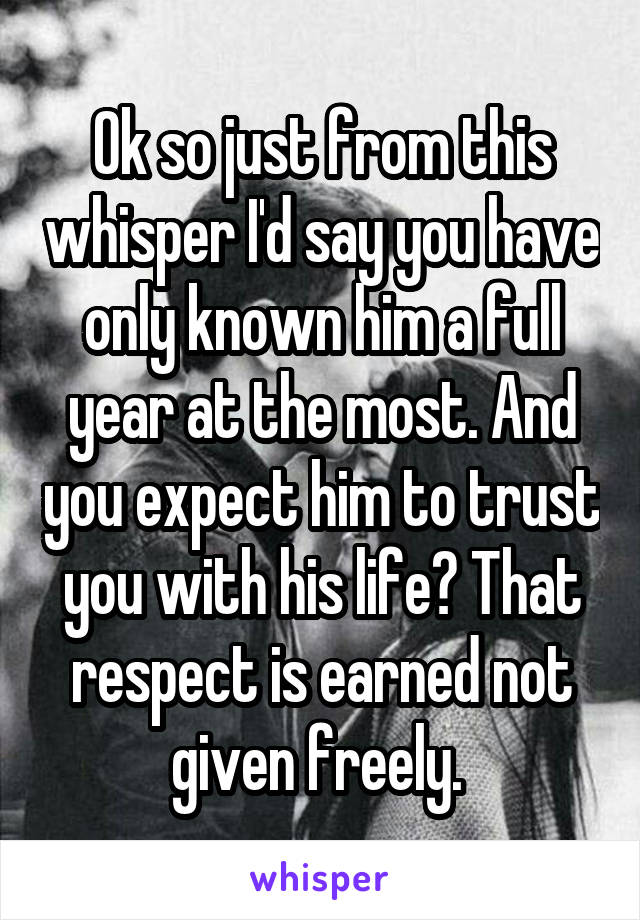 Ok so just from this whisper I'd say you have only known him a full year at the most. And you expect him to trust you with his life? That respect is earned not given freely. 