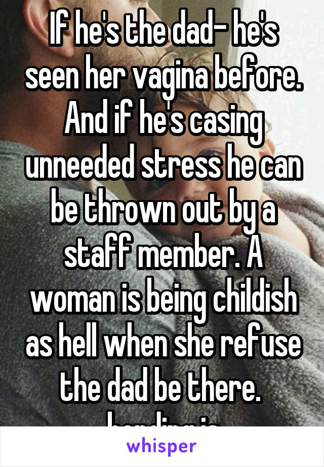 If he's the dad- he's seen her vagina before. And if he's casing unneeded stress he can be thrown out by a staff member. A woman is being childish as hell when she refuse the dad be there.  bonding is