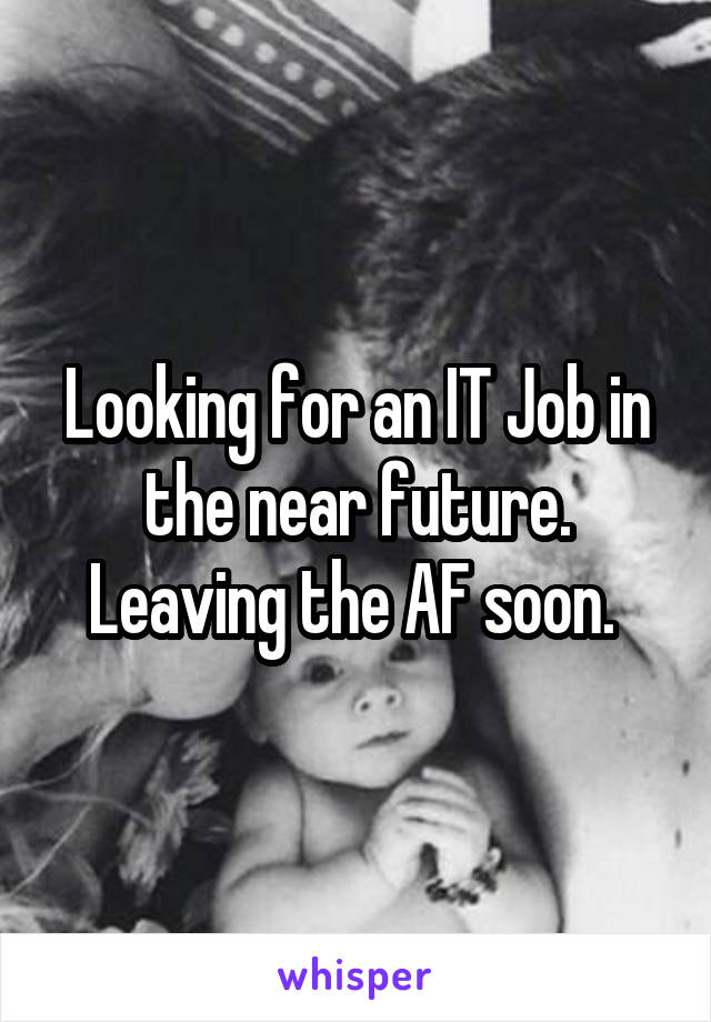 Looking for an IT Job in the near future. Leaving the AF soon. 