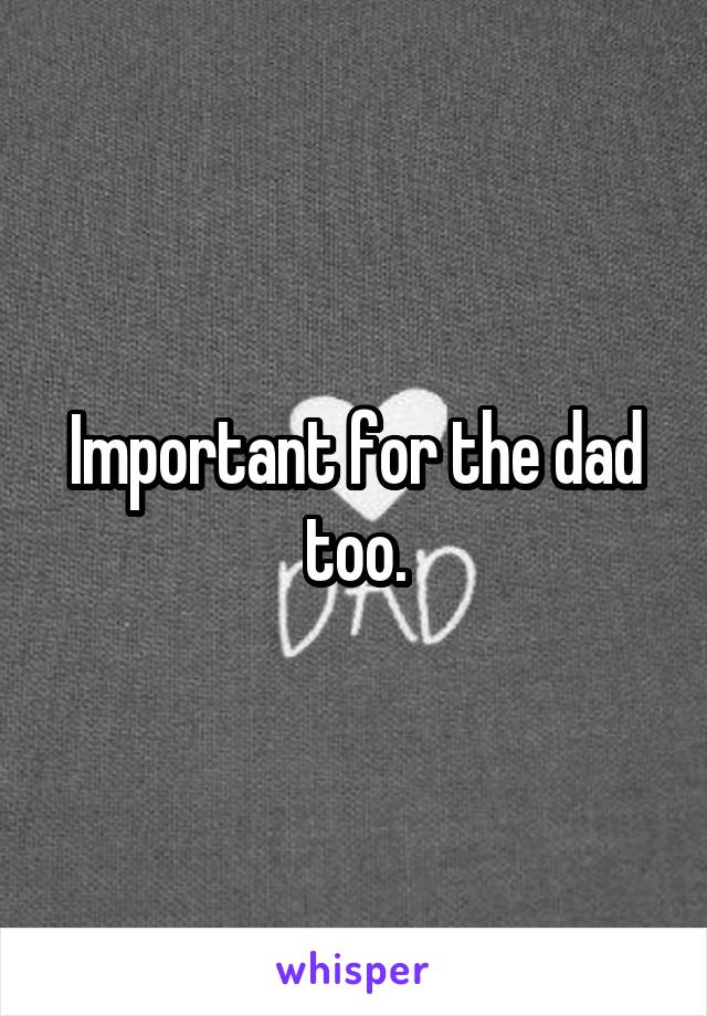 Important for the dad too.