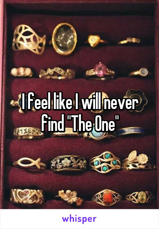 I feel like I will never find "The One"