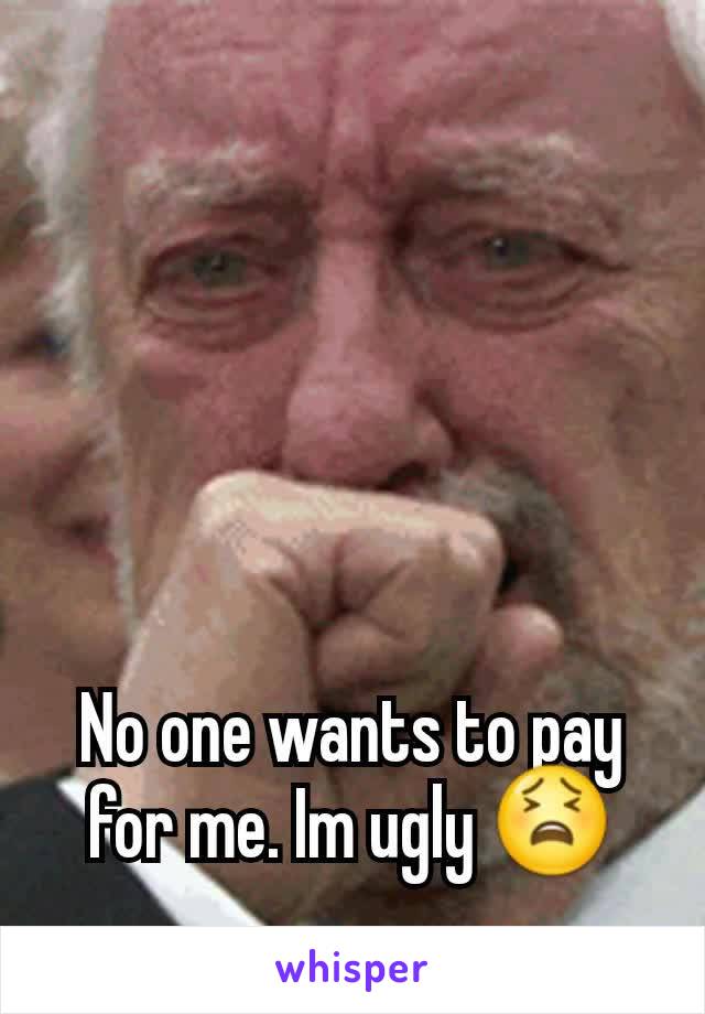 No one wants to pay for me. Im ugly 😫