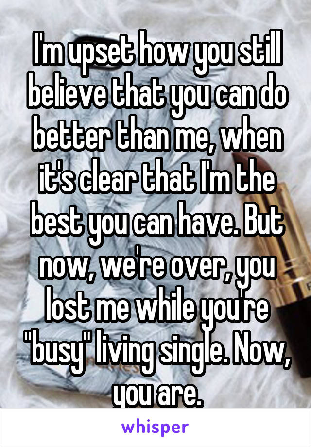 I'm upset how you still believe that you can do better than me, when it's clear that I'm the best you can have. But now, we're over, you lost me while you're "busy" living single. Now, you are.