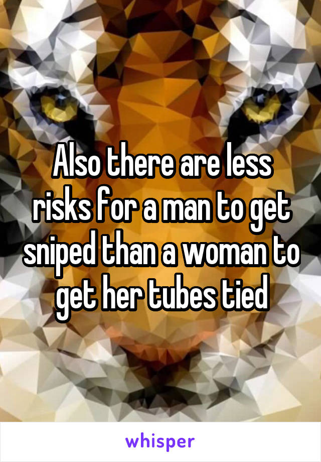 Also there are less risks for a man to get sniped than a woman to get her tubes tied