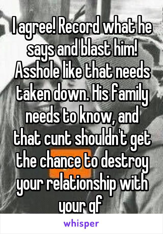 I agree! Record what he says and blast him! Asshole like that needs taken down. His family needs to know, and that cunt shouldn't get the chance to destroy your relationship with your gf 