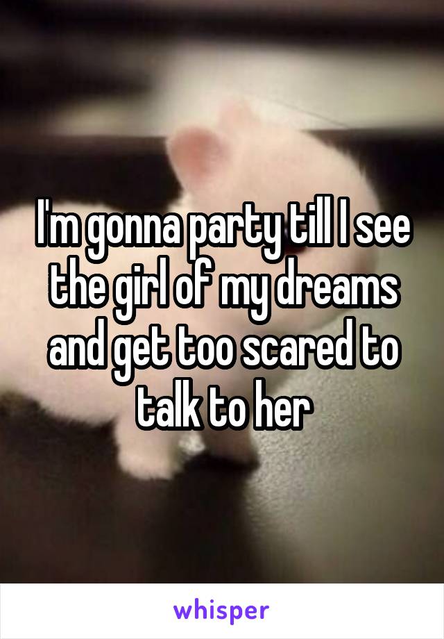 I'm gonna party till I see the girl of my dreams and get too scared to talk to her