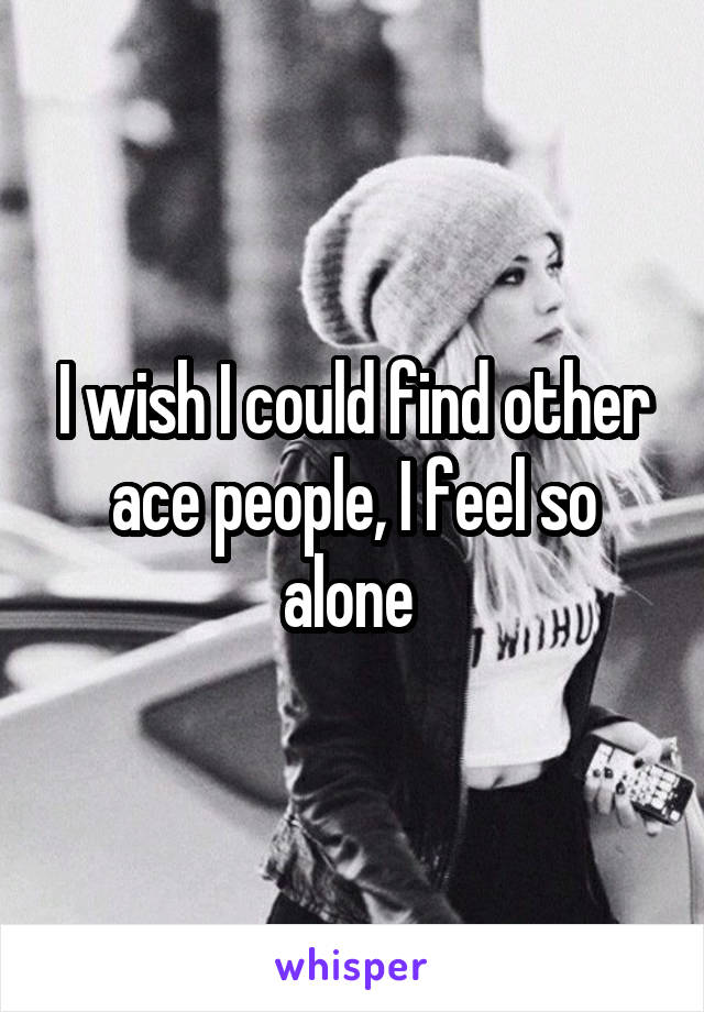 I wish I could find other ace people, I feel so alone 