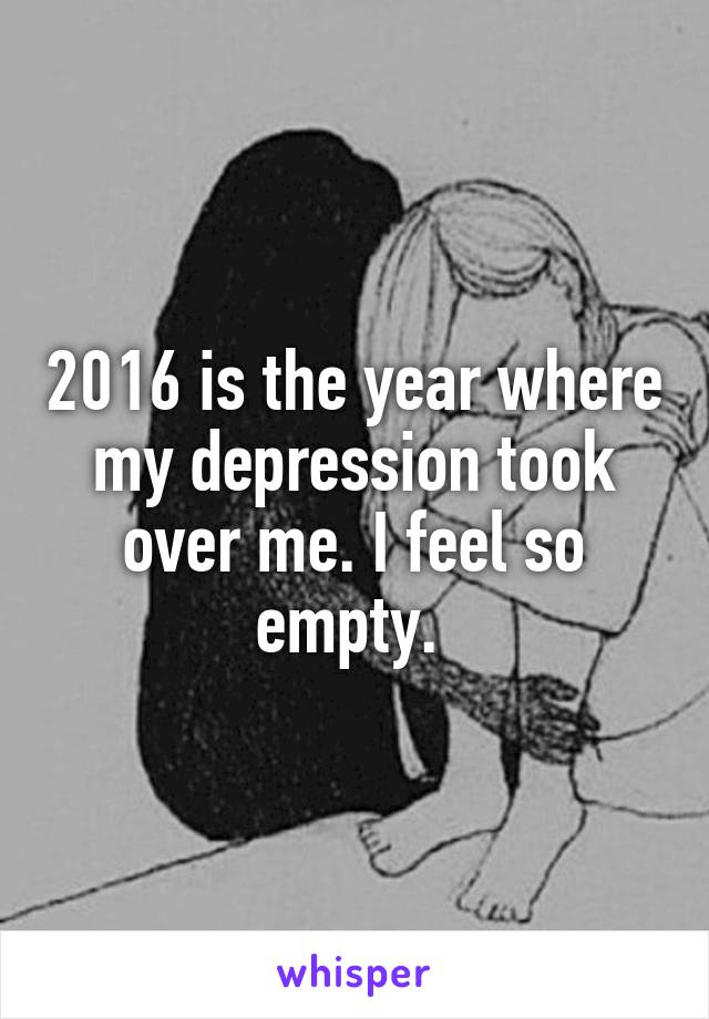 2016 is the year where my depression took over me. I feel so empty. 