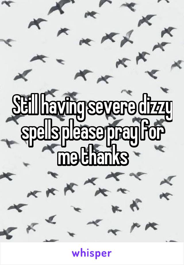 Still having severe dizzy spells please pray for me thanks