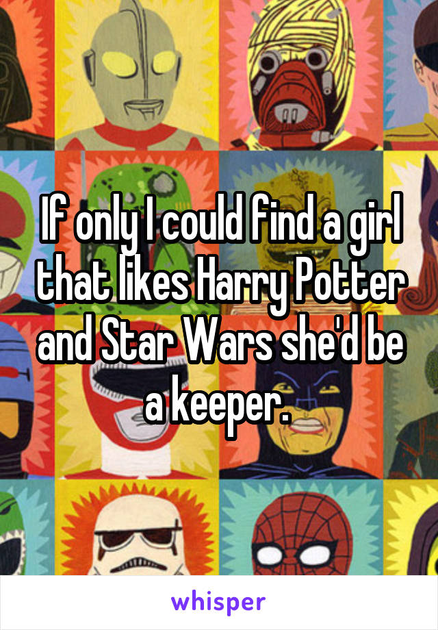 If only I could find a girl that likes Harry Potter and Star Wars she'd be a keeper. 