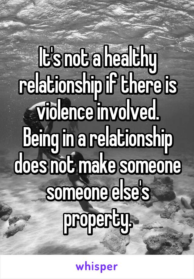 It's not a healthy relationship if there is violence involved.
Being in a relationship does not make someone someone else's property.