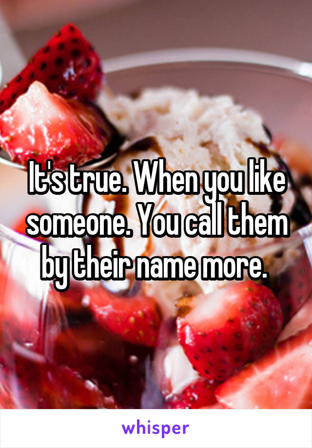 It's true. When you like someone. You call them by their name more. 