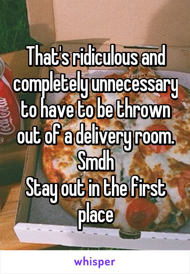 That's ridiculous and completely unnecessary to have to be thrown out of a delivery room. Smdh
Stay out in the first place