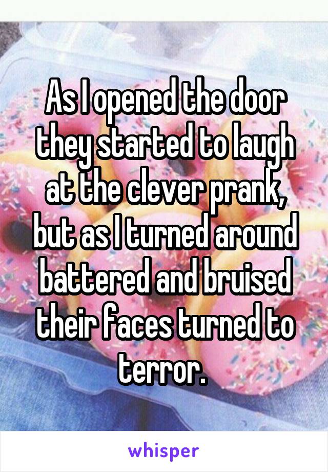 As I opened the door they started to laugh at the clever prank, but as I turned around battered and bruised their faces turned to terror. 