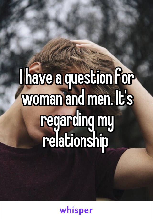 I have a question for woman and men. It's regarding my relationship 