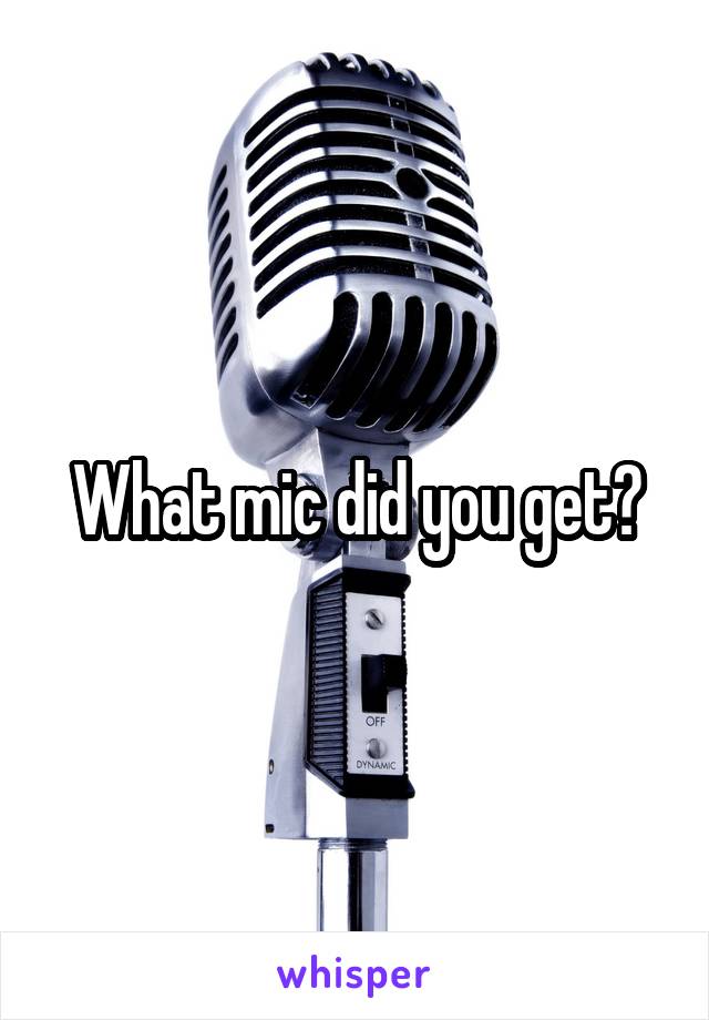 What mic did you get?