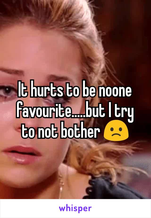 It hurts to be noone favourite.....but I try to not bother 🙁