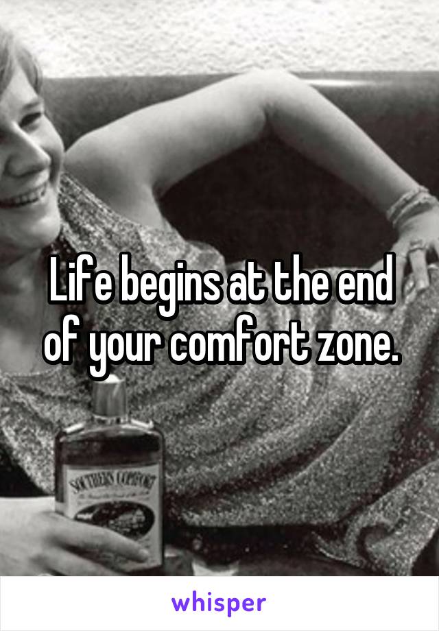 Life begins at the end of your comfort zone.