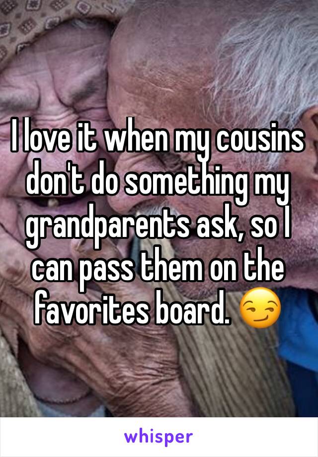 I love it when my cousins don't do something my grandparents ask, so I can pass them on the favorites board. 😏