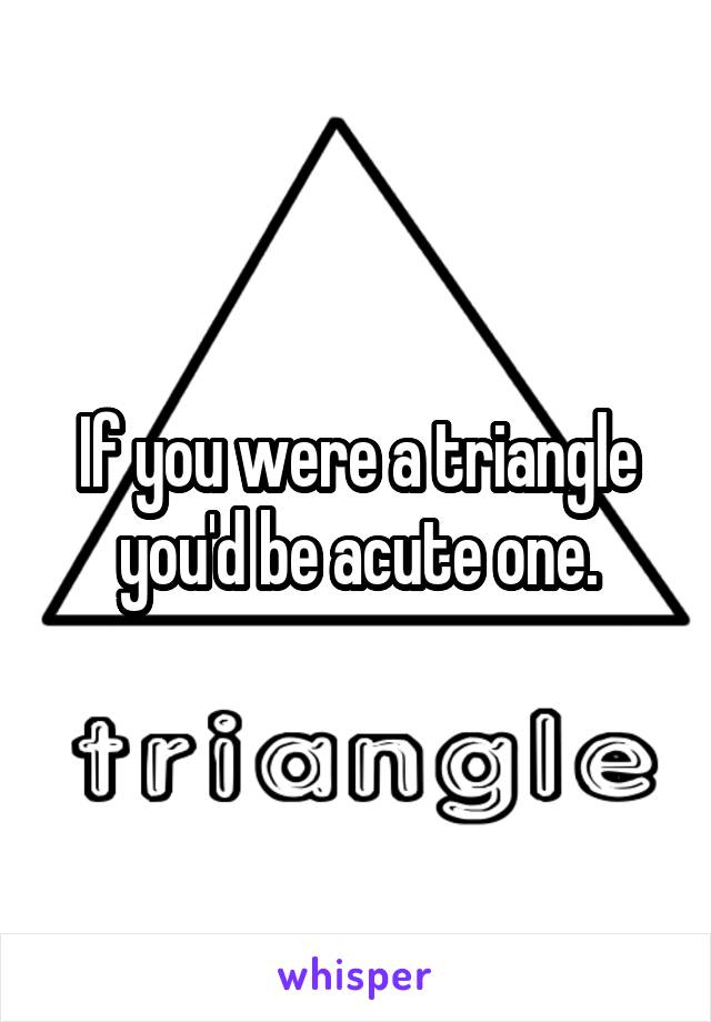 If you were a triangle you'd be acute one.