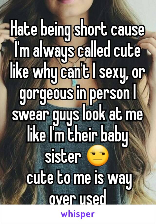 Hate being short cause I'm always called cute like why can't I sexy, or gorgeous in person I swear guys look at me like I'm their baby sister 😒
 cute to me is way over used