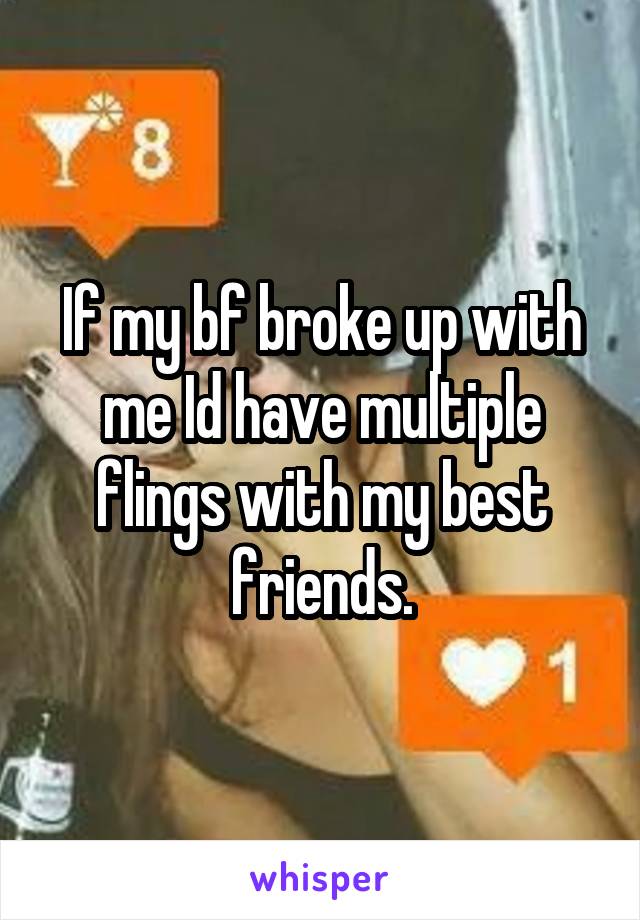 If my bf broke up with me Id have multiple flings with my best friends.