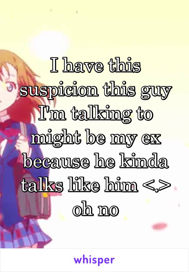 I have this suspicion this guy I'm talking to might be my ex because he kinda talks like him <.> oh no