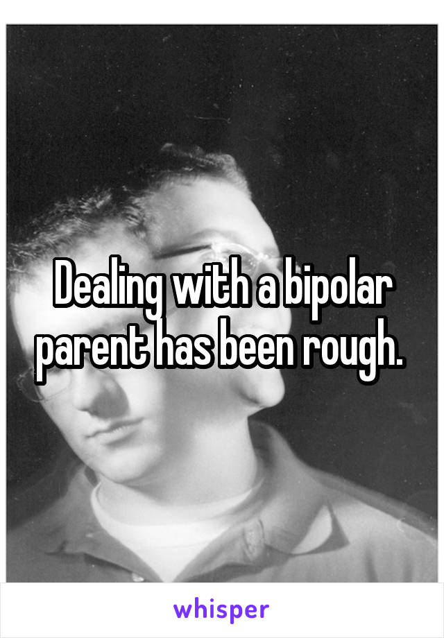 Dealing with a bipolar parent has been rough. 