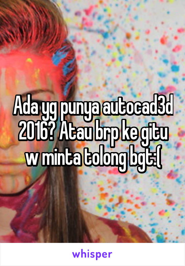 Ada yg punya autocad3d 2016? Atau brp ke gitu w minta tolong bgt:(