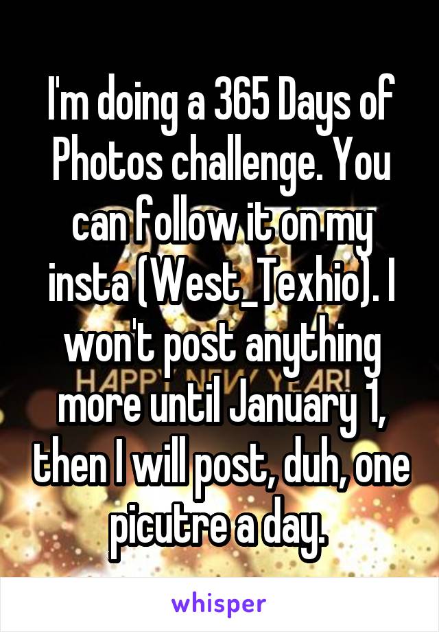 I'm doing a 365 Days of Photos challenge. You can follow it on my insta (West_Texhio). I won't post anything more until January 1, then I will post, duh, one picutre a day. 