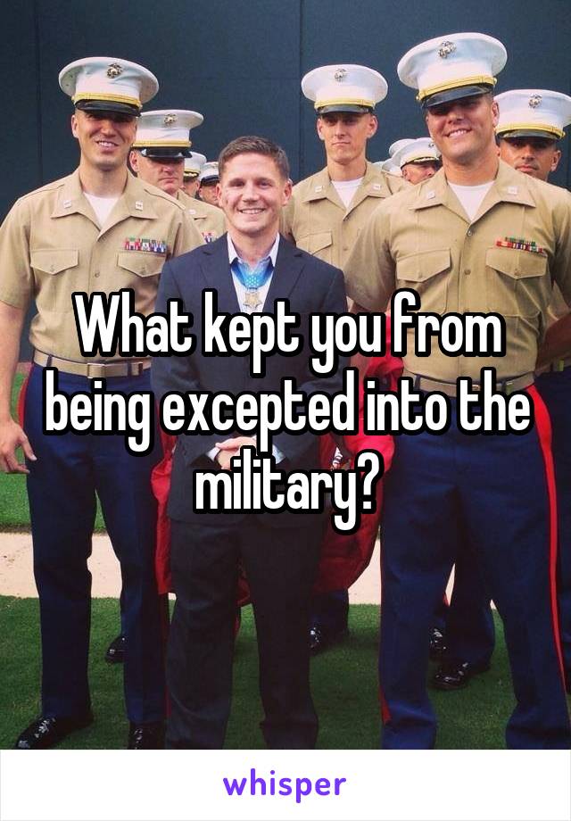 What kept you from being excepted into the military?