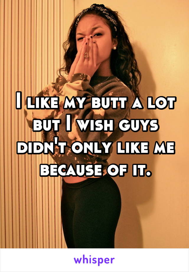 I like my butt a lot but I wish guys didn't only like me because of it.