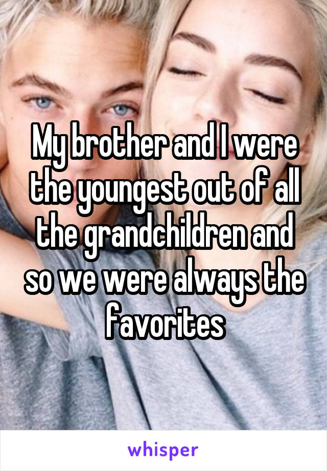 My brother and I were the youngest out of all the grandchildren and so we were always the favorites