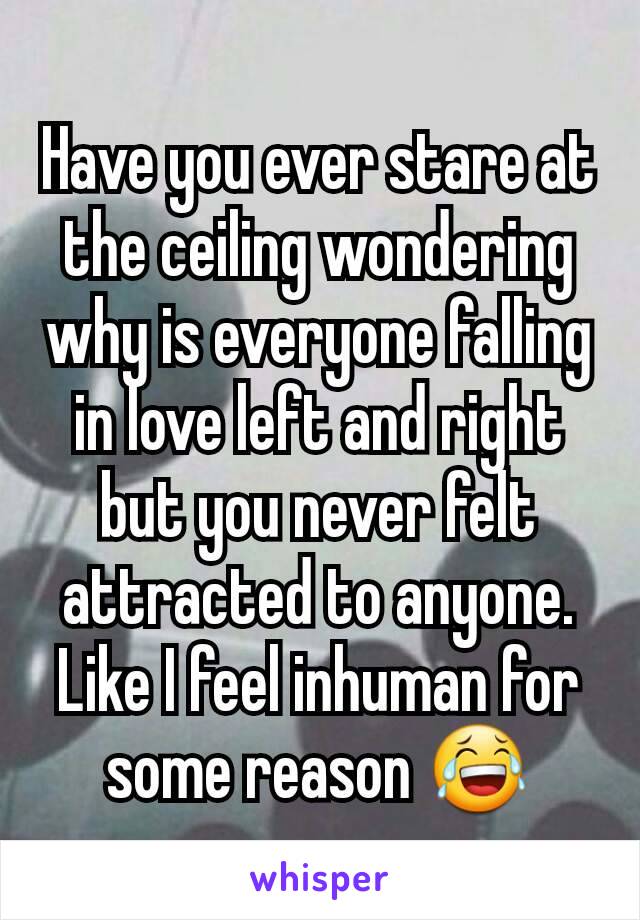 Have you ever stare at the ceiling wondering why is everyone falling in love left and right but you never felt attracted to anyone. Like I feel inhuman for some reason 😂